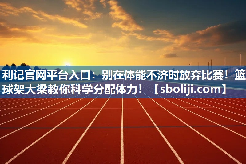 利记官网平台入口：别在体能不济时放弃比赛！篮球架大梁教你科学分配体力！