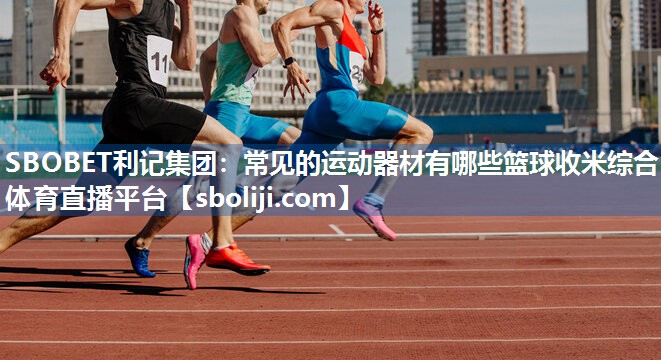 SBOBET利记集团：常见的运动器材有哪些篮球收米综合体育直播平台