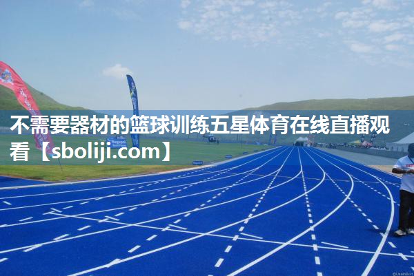 不需要器材的篮球训练五星体育在线直播观看