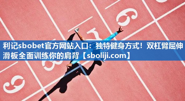 利记sbobet官方网站入口：独特健身方式！双杠臂屈伸滑板全面训练你的肩背