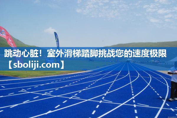 跳动心脏！室外滑梯踏脚挑战您的速度极限
