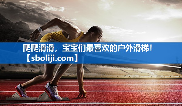 爬爬滑滑，宝宝们最喜欢的户外滑梯！