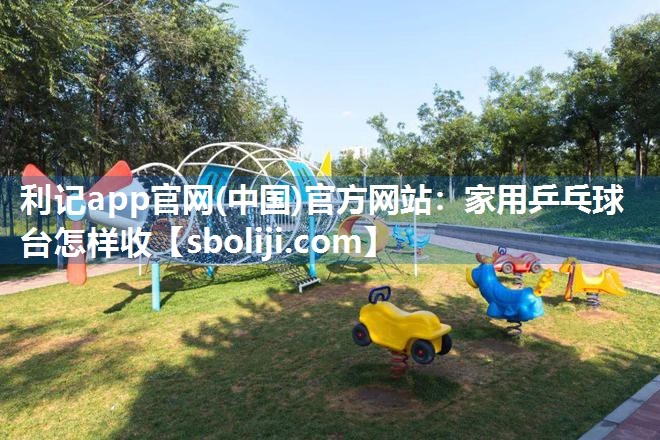 利记app官网(中国)官方网站：家用乒乓球台怎样收