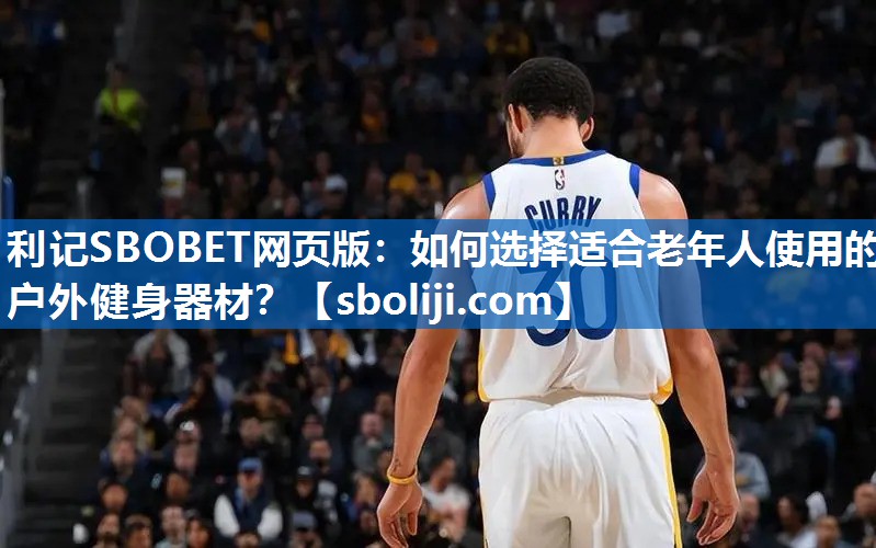 利记SBOBET网页版：如何选择适合老年人使用的户外健身器材？
