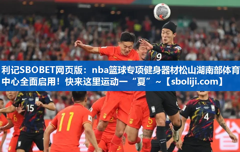 利记SBOBET网页版：nba篮球专项健身器材松山湖南部体育中心全面启用！快来这里运动一“夏”~