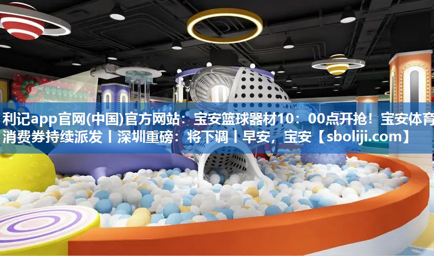 利记app官网(中国)官方网站：宝安篮球器材10：00点开抢！宝安体育消费券持续派发丨深圳重磅：将下调丨早安，宝安
