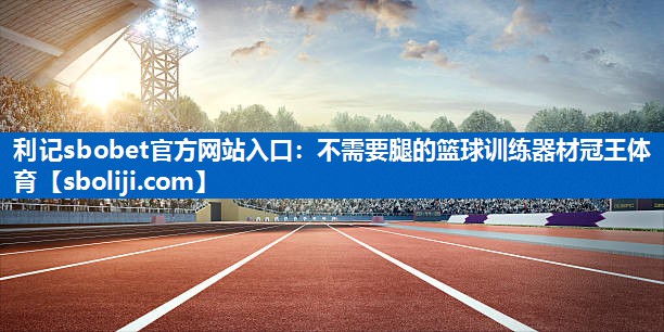 利记sbobet官方网站入口：不需要腿的篮球训练器材冠王体育