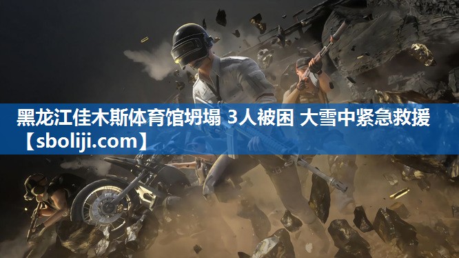黑龙江佳木斯体育馆坍塌 3人被困 大雪中紧急救援