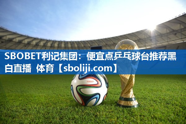 SBOBET利记集团：便宜点乒乓球台推荐黑白直播 体育