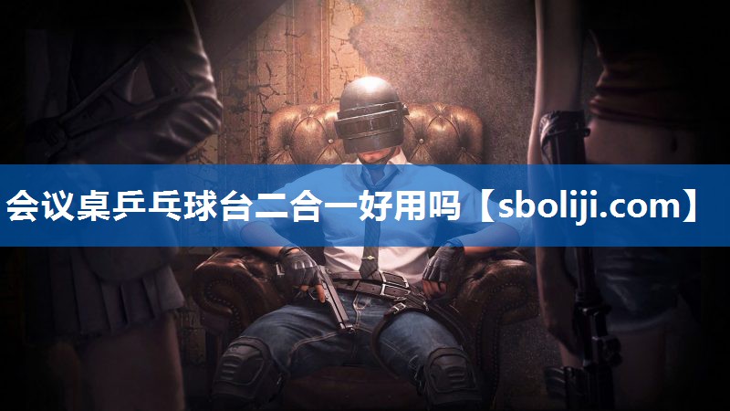 会议桌乒乓球台二合一好用吗