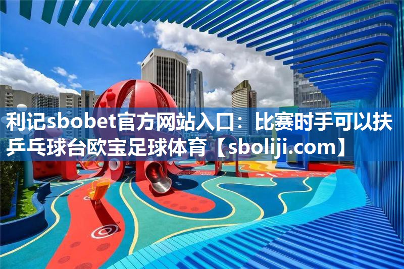 利记sbobet官方网站入口：比赛时手可以扶乒乓球台欧宝足球体育