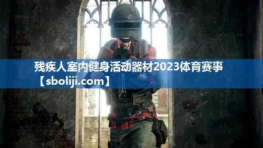 残疾人室内健身活动器材2023体育赛事