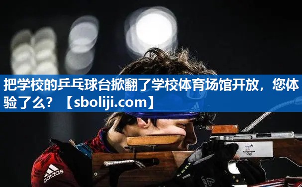 把学校的乒乓球台掀翻了学校体育场馆开放，您体验了么？