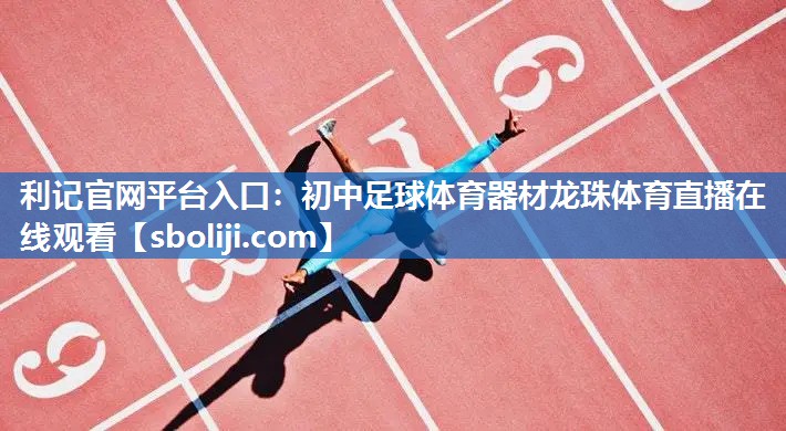利记官网平台入口：初中足球体育器材龙珠体育直播在线观看