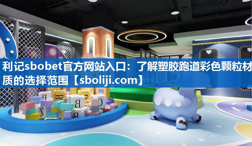 利记sbobet官方网站入口：了解塑胶跑道彩色颗粒材质的选择范围