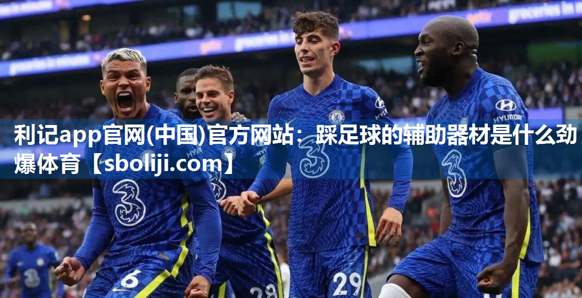 利记app官网(中国)官方网站：踩足球的辅助器材是什么劲爆体育