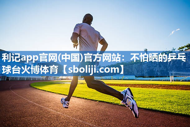 利记app官网(中国)官方网站：不怕晒的乒乓球台火博体育