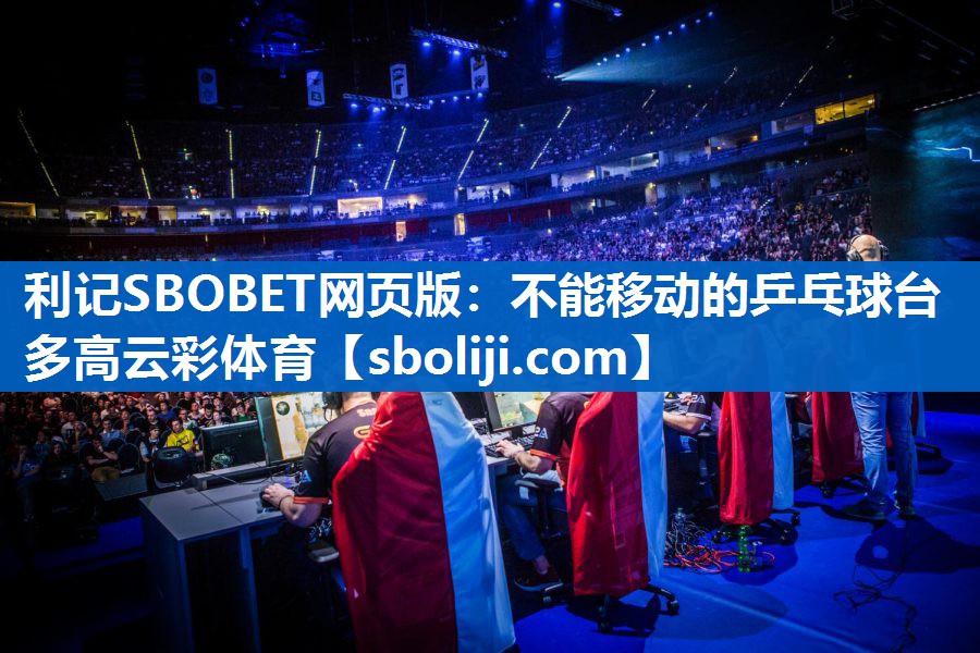 利记SBOBET网页版：不能移动的乒乓球台多高云彩体育