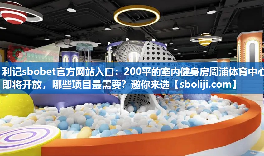 利记sbobet官方网站入口：200平的室内健身房周浦体育中心即将开放，哪些项目最需要？邀你来选