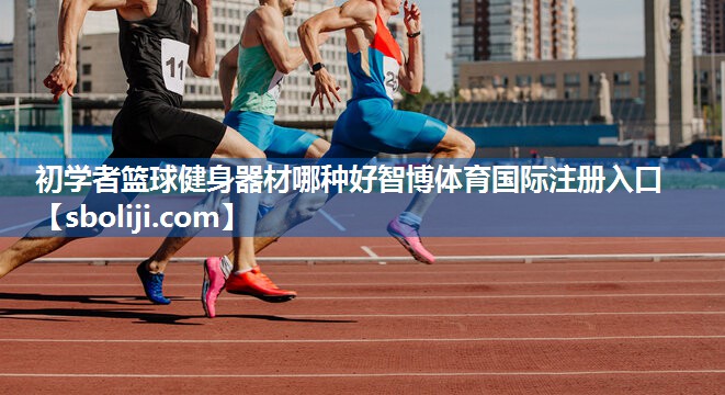 初学者篮球健身器材哪种好智博体育国际注册入口