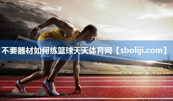 不要器材如何练篮球天天体育网