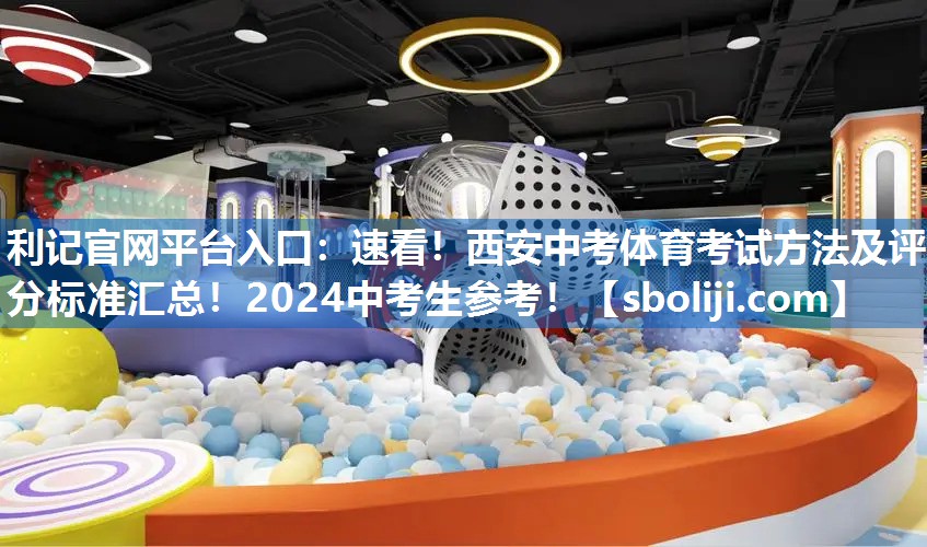 利记官网平台入口：速看！西安中考体育考试方法及评分标准汇总！2024中考生参考！