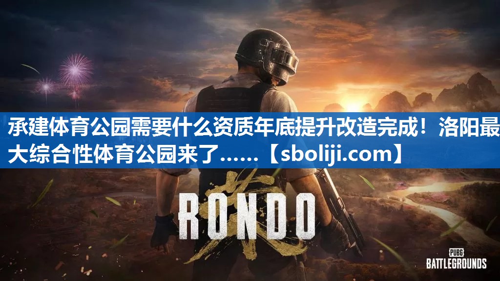 承建体育公园需要什么资质年底提升改造完成！洛阳最大综合性体育公园来了……