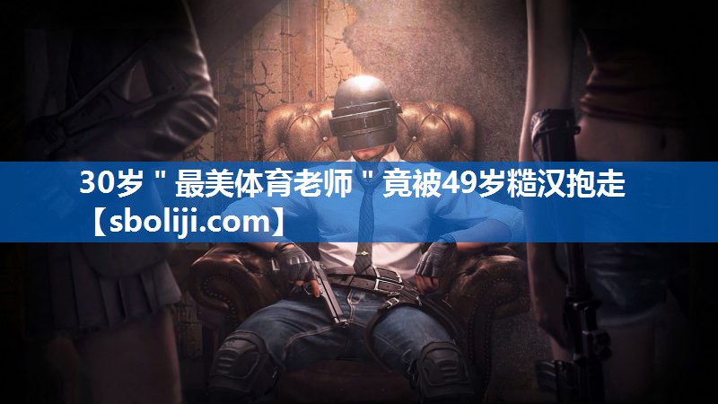 30岁＂最美体育老师＂竟被49岁糙汉抱走