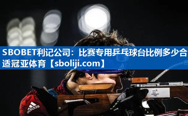 SBOBET利记公司：比赛专用乒乓球台比例多少合适冠亚体育