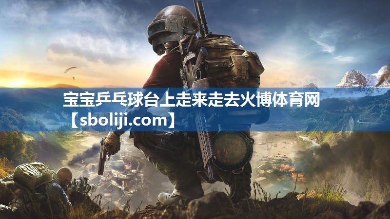 宝宝乒乓球台上走来走去火博体育网