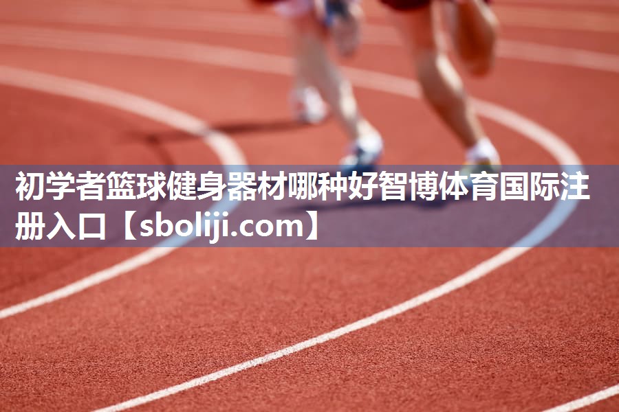 初学者篮球健身器材哪种好智博体育国际注册入口