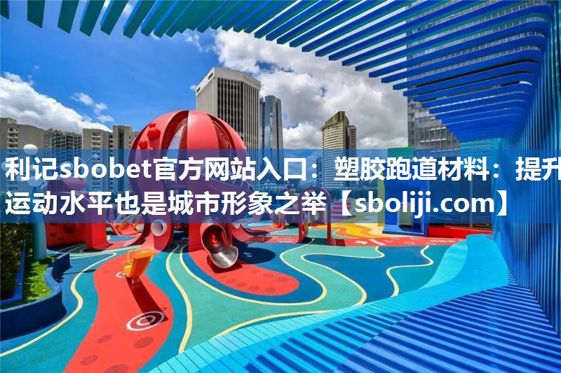 利记sbobet官方网站入口：塑胶跑道材料：提升运动水平也是城市形象之举