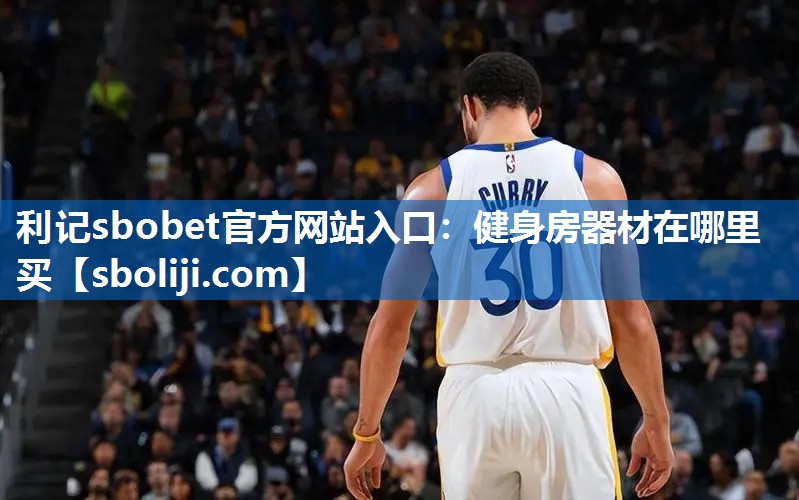 利记sbobet官方网站入口：健身房器材在哪里买