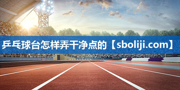 乒乓球台怎样弄干净点的