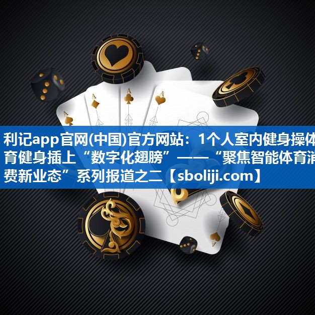 1个人室内健身操体育健身插上“数字化翅膀”——“聚焦智能体育消费新业态”系列报道之二