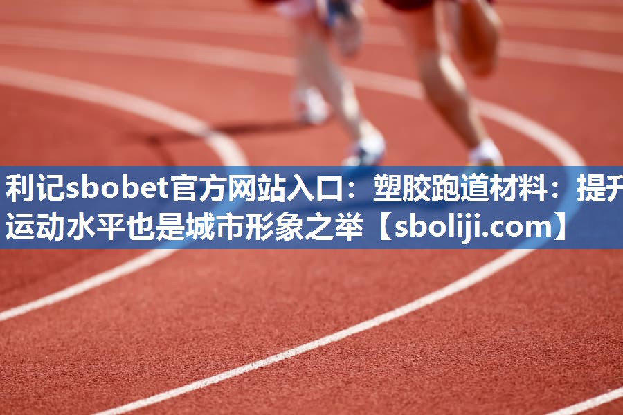 塑胶跑道材料：提升运动水平也是城市形象之举