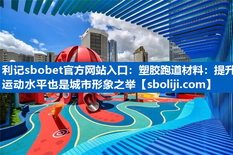 塑胶跑道材料：提升运动水平也是城市形象之举