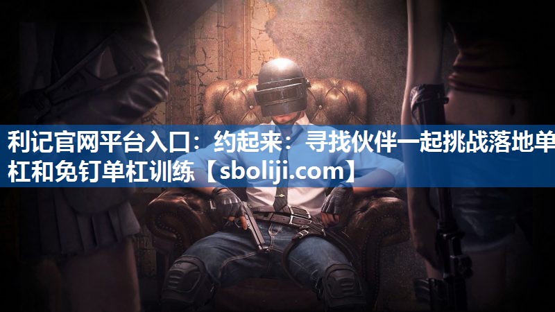 约起来：寻找伙伴一起挑战落地单杠和免钉单杠训练
